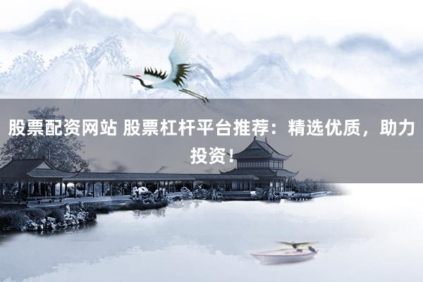 股票配资网站 股票杠杆平台推荐：精选优质，助力投资！