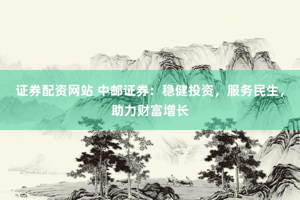 证券配资网站 中邮证券：稳健投资，服务民生，助力财富增长