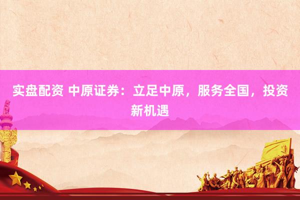 实盘配资 中原证券：立足中原，服务全国，投资新机遇
