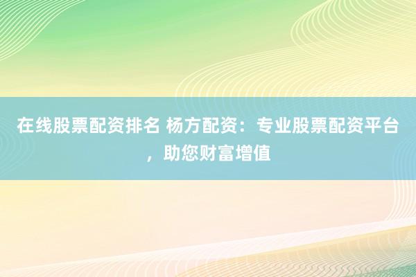在线股票配资排名 杨方配资：专业股票配资平台，助您财富增值