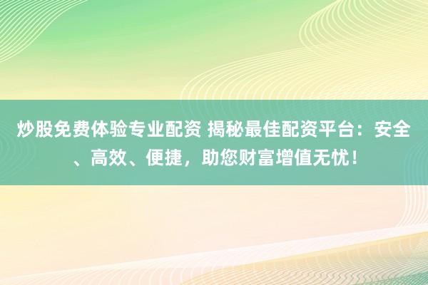 炒股免费体验专业配资 揭秘最佳配资平台：安全、高效、便捷，助您财富增值无忧！