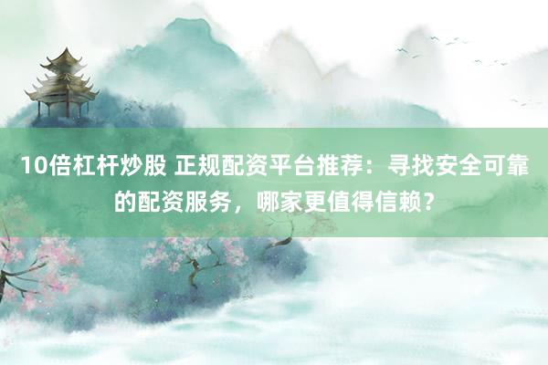 10倍杠杆炒股 正规配资平台推荐：寻找安全可靠的配资服务，哪家更值得信赖？