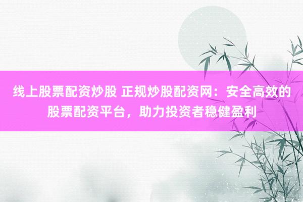 线上股票配资炒股 正规炒股配资网：安全高效的股票配资平台，助力投资者稳健盈利