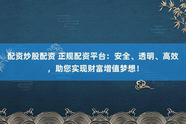 配资炒股配资 正规配资平台：安全、透明、高效，助您实现财富增值梦想！