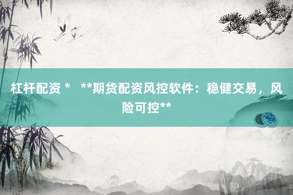 杠杆配资 *   **期货配资风控软件：稳健交易，风险可控**