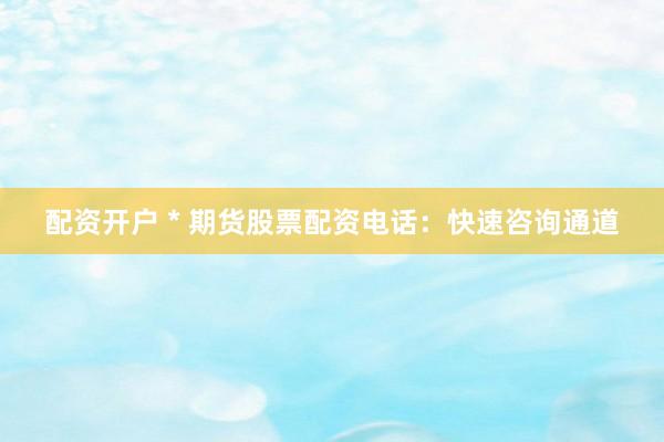 配资开户 * 期货股票配资电话：快速咨询通道