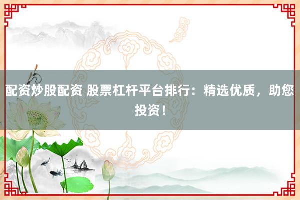配资炒股配资 股票杠杆平台排行：精选优质，助您投资！