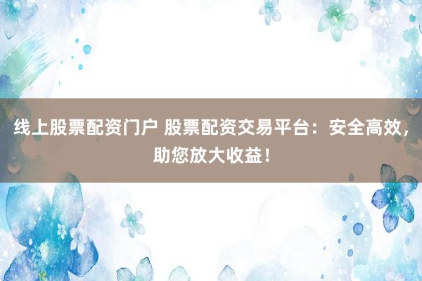 线上股票配资门户 股票配资交易平台：安全高效，助您放大收益！