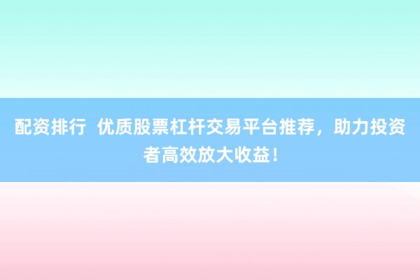 配资排行  优质股票杠杆交易平台推荐，助力投资者高效放大收益！