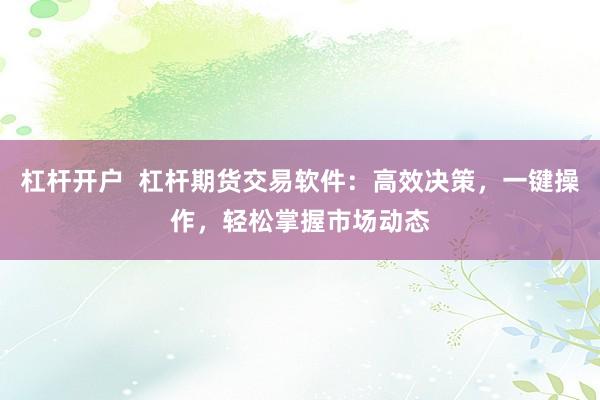杠杆开户  杠杆期货交易软件：高效决策，一键操作，轻松掌握市场动态