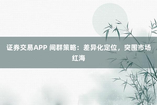 证券交易APP 间群策略：差异化定位，突围市场红海