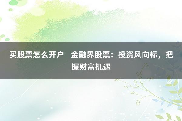 买股票怎么开户   金融界股票：投资风向标，把握财富机遇