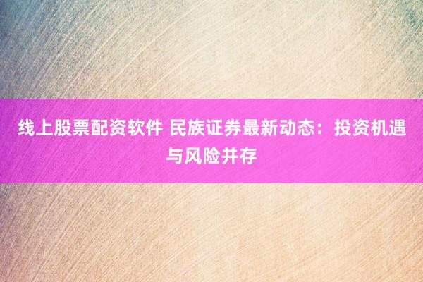 线上股票配资软件 民族证券最新动态：投资机遇与风险并存