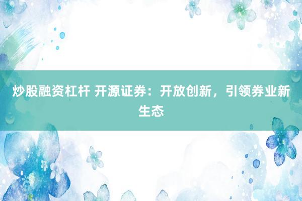 炒股融资杠杆 开源证券：开放创新，引领券业新生态