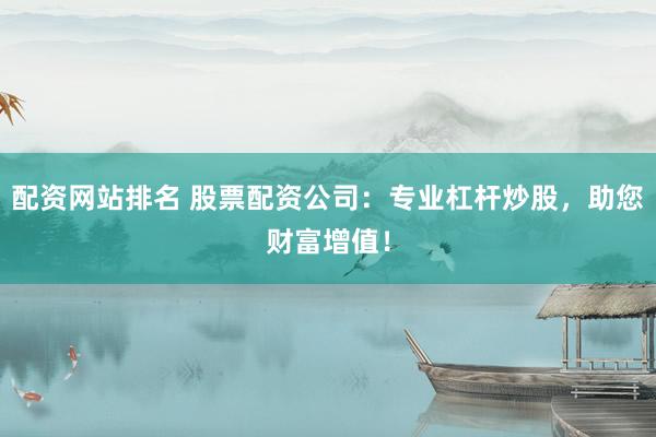 配资网站排名 股票配资公司：专业杠杆炒股，助您财富增值！