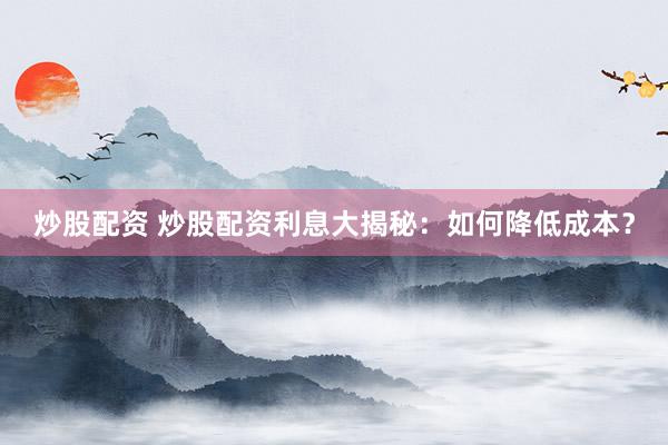 炒股配资 炒股配资利息大揭秘：如何降低成本？