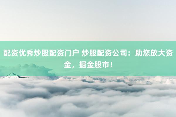 配资优秀炒股配资门户 炒股配资公司：助您放大资金，掘金股市！