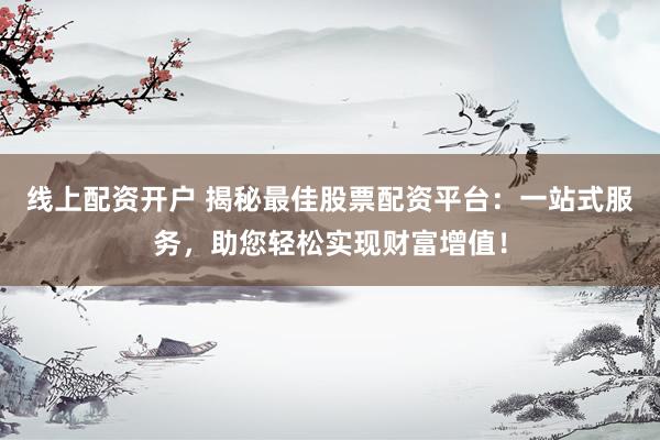 线上配资开户 揭秘最佳股票配资平台：一站式服务，助您轻松实现财富增值！