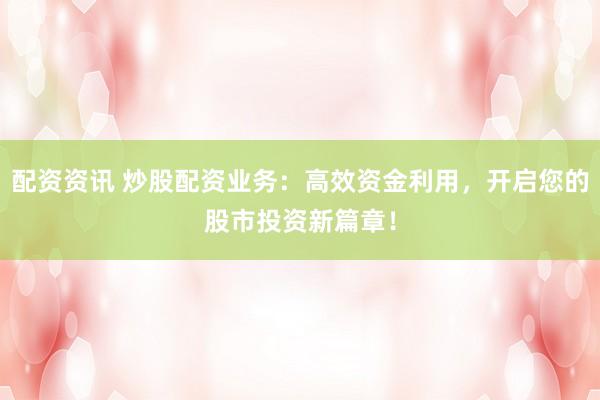 配资资讯 炒股配资业务：高效资金利用，开启您的股市投资新篇章！