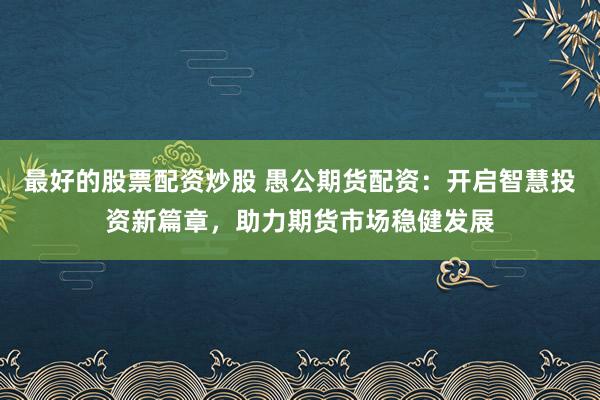 最好的股票配资炒股 愚公期货配资：开启智慧投资新篇章，助力期货市场稳健发展