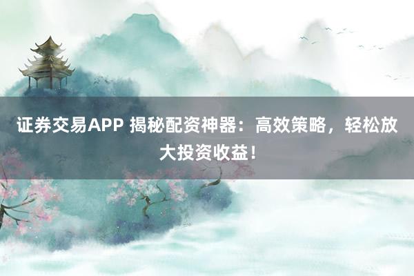 证券交易APP 揭秘配资神器：高效策略，轻松放大投资收益！