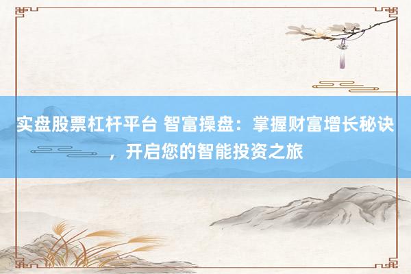 实盘股票杠杆平台 智富操盘：掌握财富增长秘诀，开启您的智能投资之旅