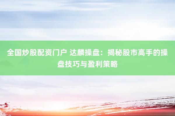 全国炒股配资门户 达麟操盘：揭秘股市高手的操盘技巧与盈利策略