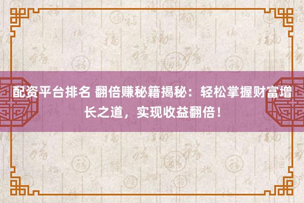 配资平台排名 翻倍赚秘籍揭秘：轻松掌握财富增长之道，实现收益翻倍！