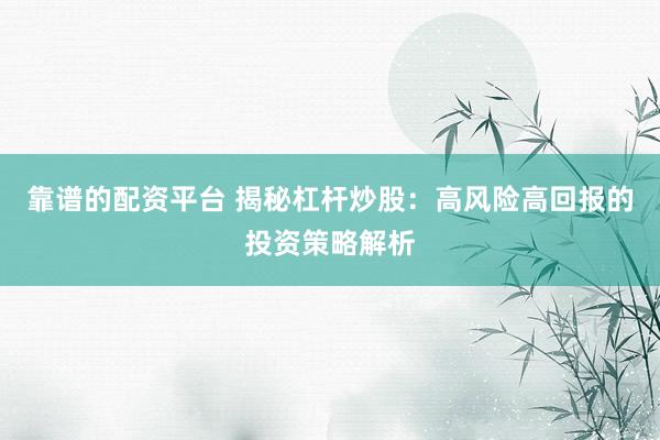 靠谱的配资平台 揭秘杠杆炒股：高风险高回报的投资策略解析