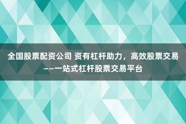 全国股票配资公司 资有杠杆助力，高效股票交易——一站式杠杆股票交易平台