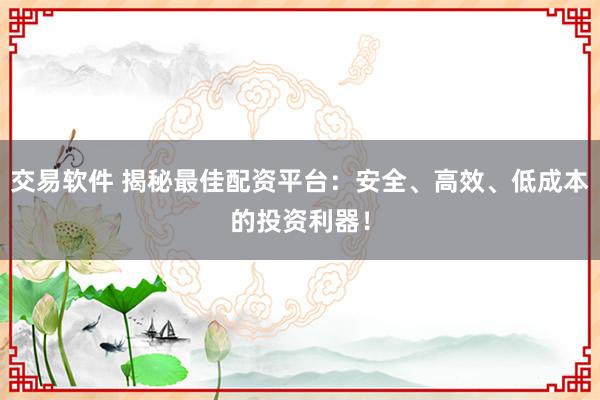 交易软件 揭秘最佳配资平台：安全、高效、低成本的投资利器！