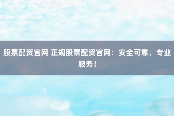 股票配资官网 正规股票配资官网：安全可靠，专业服务！