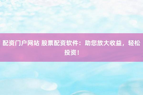配资门户网站 股票配资软件：助您放大收益，轻松投资！