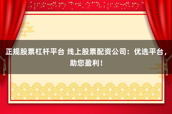 正规股票杠杆平台 线上股票配资公司：优选平台，助您盈利！