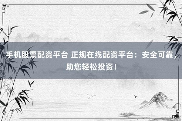 手机股票配资平台 正规在线配资平台：安全可靠，助您轻松投资！