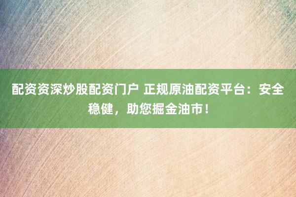 配资资深炒股配资门户 正规原油配资平台：安全稳健，助您掘金油市！