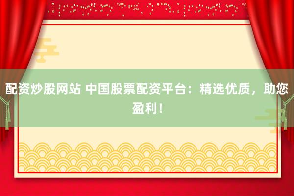 配资炒股网站 中国股票配资平台：精选优质，助您盈利！