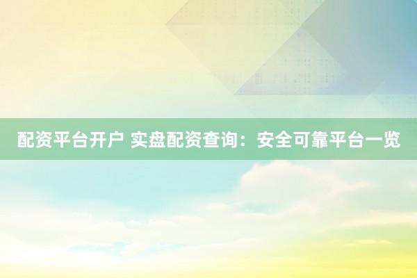 配资平台开户 实盘配资查询：安全可靠平台一览