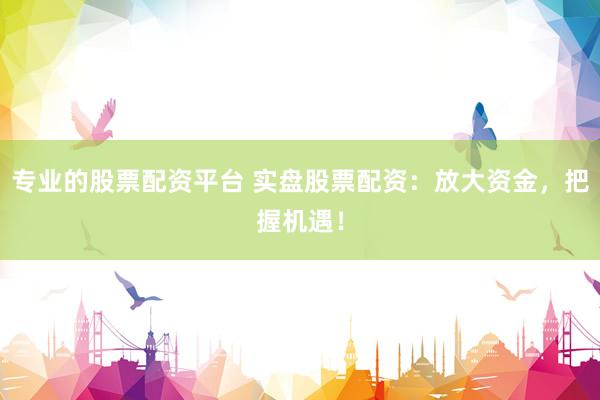 专业的股票配资平台 实盘股票配资：放大资金，把握机遇！
