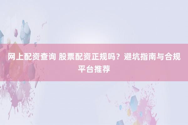 网上配资查询 股票配资正规吗？避坑指南与合规平台推荐