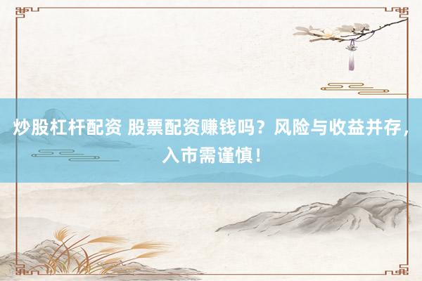 炒股杠杆配资 股票配资赚钱吗？风险与收益并存，入市需谨慎！