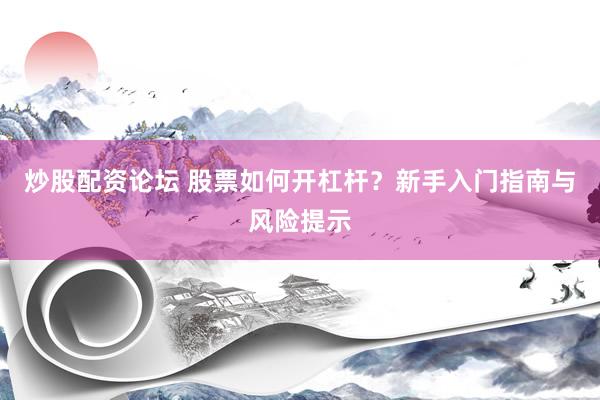 炒股配资论坛 股票如何开杠杆？新手入门指南与风险提示