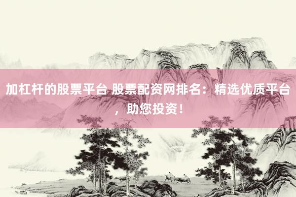 加杠杆的股票平台 股票配资网排名：精选优质平台，助您投资！
