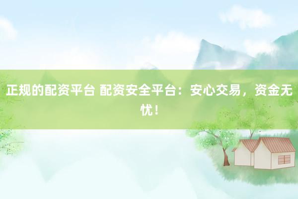 正规的配资平台 配资安全平台：安心交易，资金无忧！