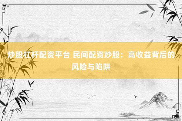 炒股杠杆配资平台 民间配资炒股：高收益背后的风险与陷阱