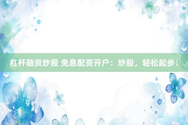 杠杆融资炒股 免息配资开户：炒股，轻松起步！