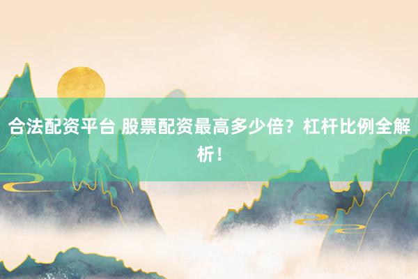 合法配资平台 股票配资最高多少倍？杠杆比例全解析！