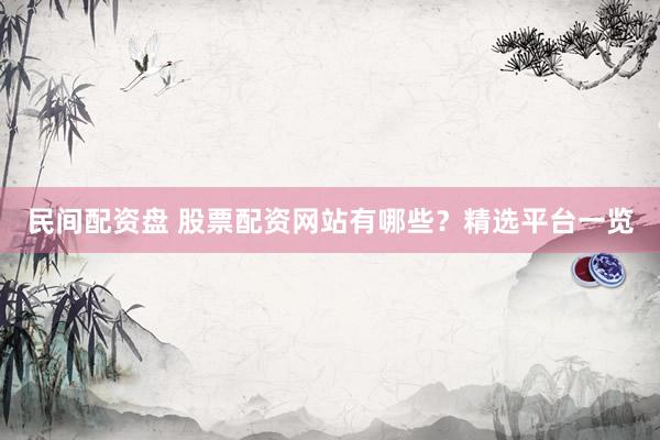 民间配资盘 股票配资网站有哪些？精选平台一览