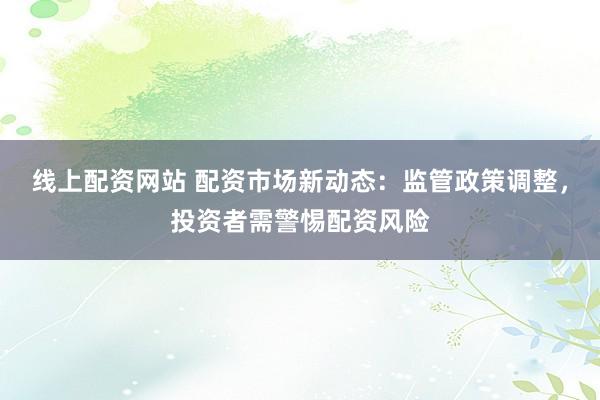 线上配资网站 配资市场新动态：监管政策调整，投资者需警惕配资风险