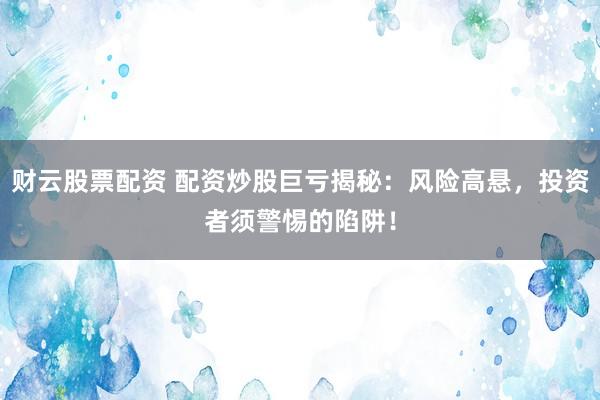 财云股票配资 配资炒股巨亏揭秘：风险高悬，投资者须警惕的陷阱！